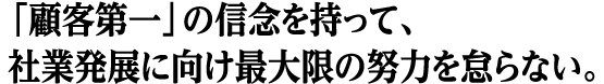 「顧客第一」の信念を持って、社業発展に向け最大限の努力を怠らない。