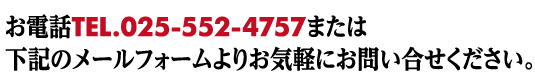 お電話TEL.025-552-4757または 下記のメールフォームよりお気軽にお問い合せください。